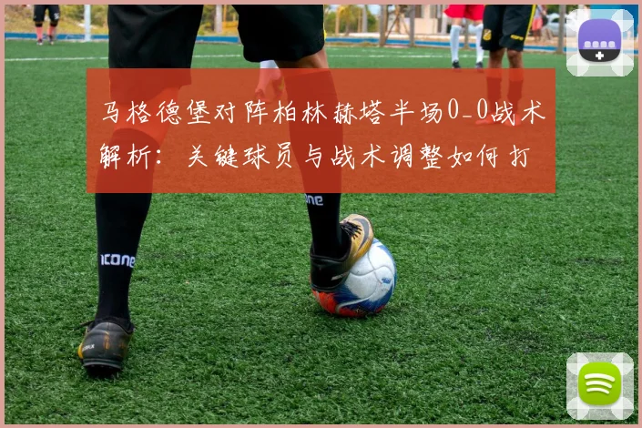 马格德堡对阵柏林赫塔半场0_0战术解析：关键球员与战术调整如何打破僵局？