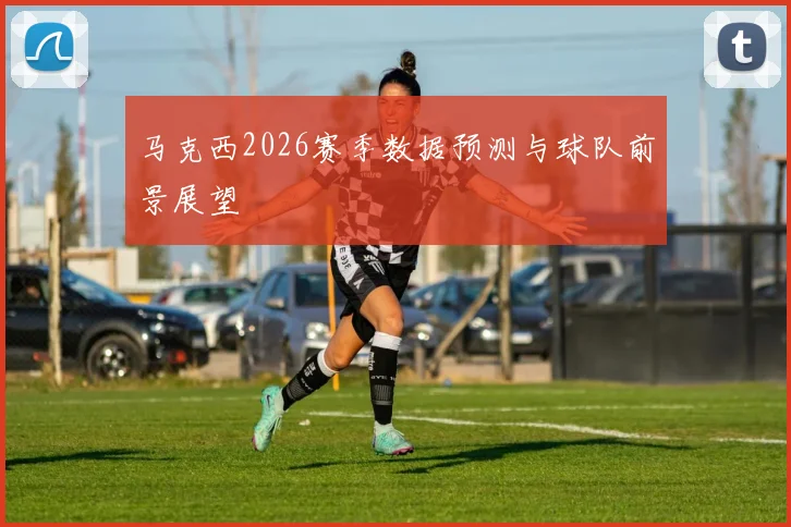 马克西2026赛季数据预测与球队前景展望