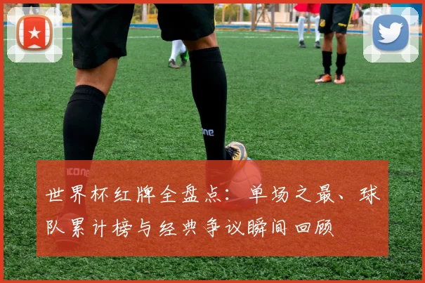 世界杯红牌全盘点:单场之最、球队累计榜与经典争议瞬间回顾