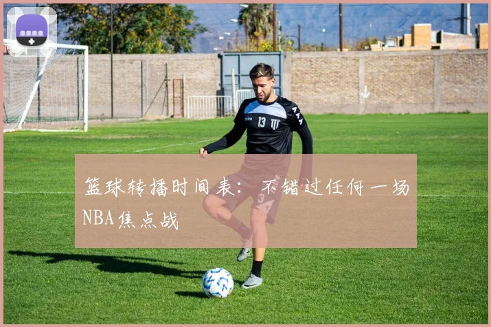 篮球转播时间表:不错过任何一场NBA焦点战