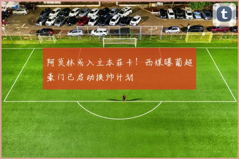 阿莫林或入主本菲卡！西媒曝葡超豪门已启动换帅计划