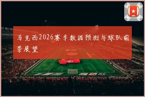 马克西2026赛季数据预测与球队前景展望