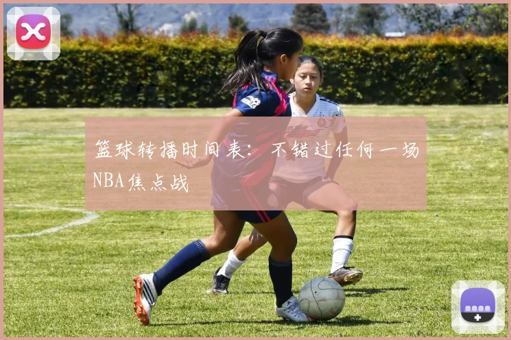篮球转播时间表：不错过任何一场NBA焦点战