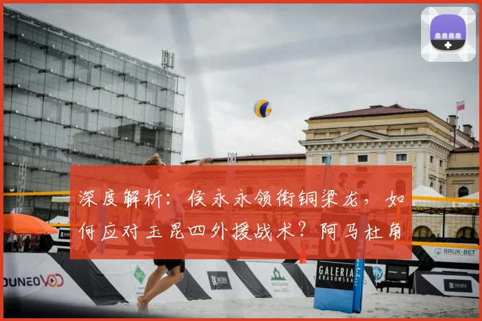 深度解析：侯永永领衔铜梁龙，如何应对玉昆四外援战术？阿马杜角色引关注