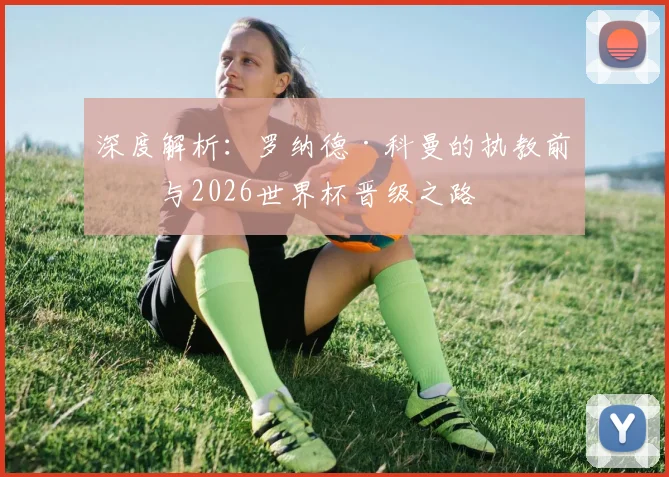 深度解析:罗纳德·科曼的执教前景与2026世界杯晋级之路
