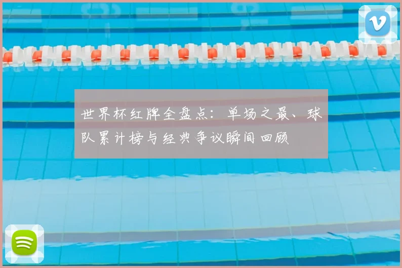 世界杯红牌全盘点：单场之最、球队累计榜与经典争议瞬间回顾