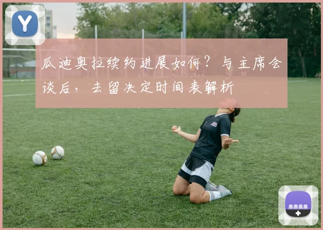 瓜迪奥拉续约进展如何?与主席会谈后,去留决定时间表解析
