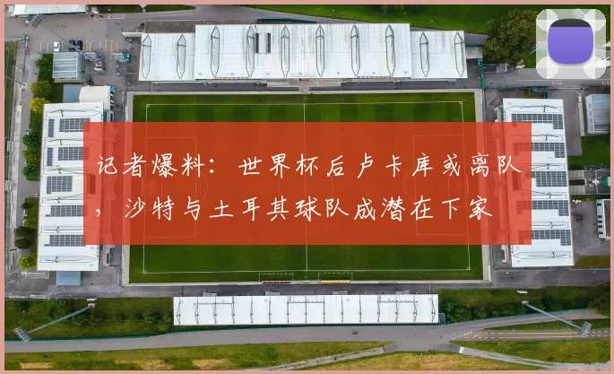 记者爆料：世界杯后卢卡库或离队，沙特与土耳其球队成潜在下家