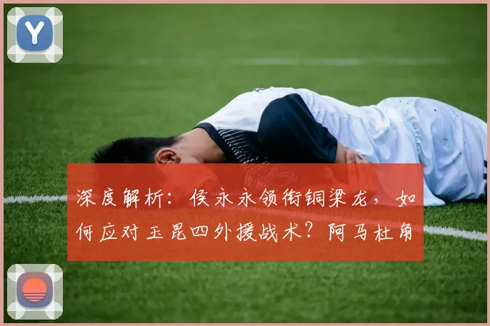 深度解析:侯永永领衔铜梁龙,如何应对玉昆四外援战术?阿马杜角色引关注